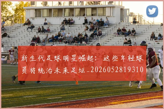 新生代足球明星崛起：这些年轻球员将统治未来足坛_20260528193102