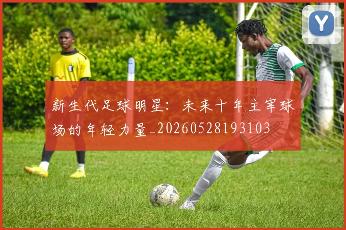 新生代足球明星：未来十年主宰球场的年轻力量_20260528193103